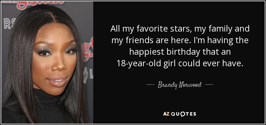 All my favorite stars, my family and my friends are here. I'm having the happiest birthday that an 18-year-old girl could ever have. - Brandy Norwood