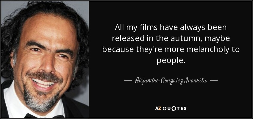 All my films have always been released in the autumn, maybe because they're more melancholy to people. - Alejandro Gonzalez Inarritu