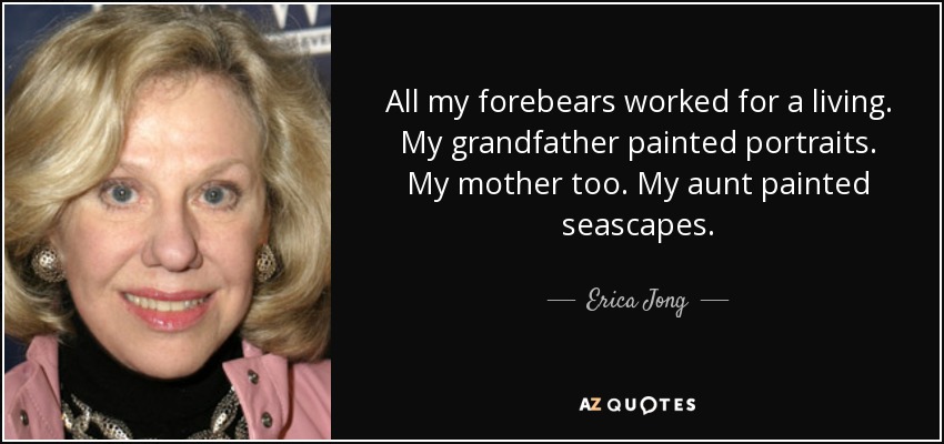All my forebears worked for a living. My grandfather painted portraits. My mother too. My aunt painted seascapes. - Erica Jong