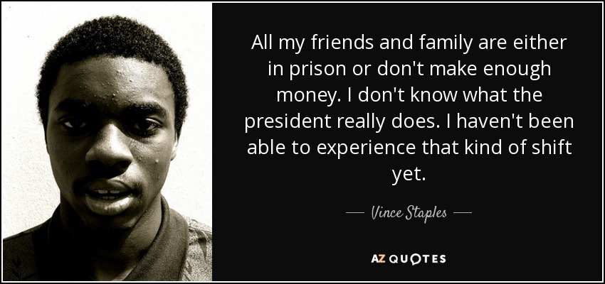 All my friends and family are either in prison or don't make enough money. I don't know what the president really does. I haven't been able to experience that kind of shift yet. - Vince Staples
