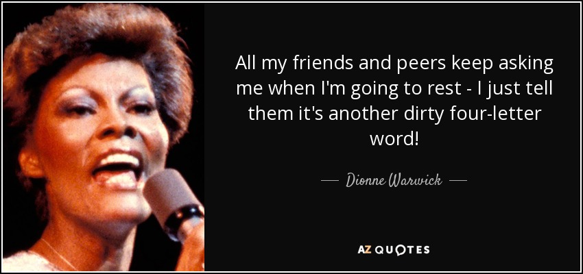 All my friends and peers keep asking me when I'm going to rest - I just tell them it's another dirty four-letter word! - Dionne Warwick