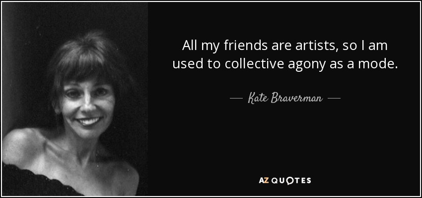 All my friends are artists, so I am used to collective agony as a mode. - Kate Braverman