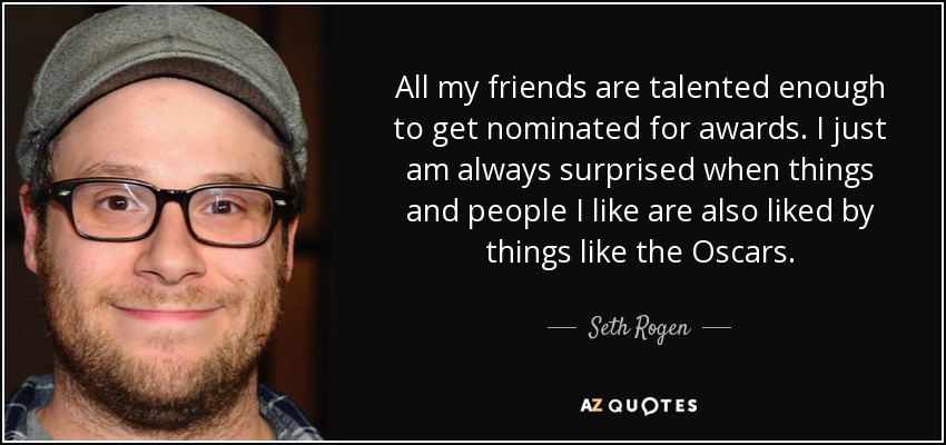All my friends are talented enough to get nominated for awards. I just am always surprised when things and people I like are also liked by things like the Oscars. - Seth Rogen