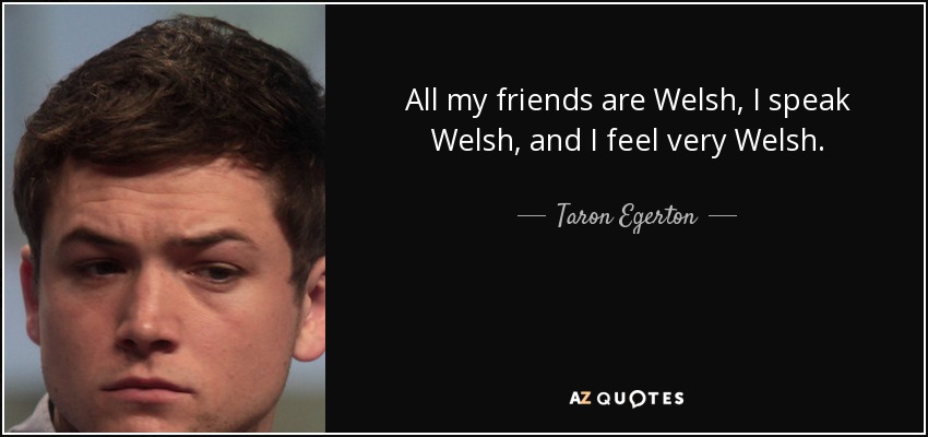 All my friends are Welsh, I speak Welsh, and I feel very Welsh. - Taron Egerton