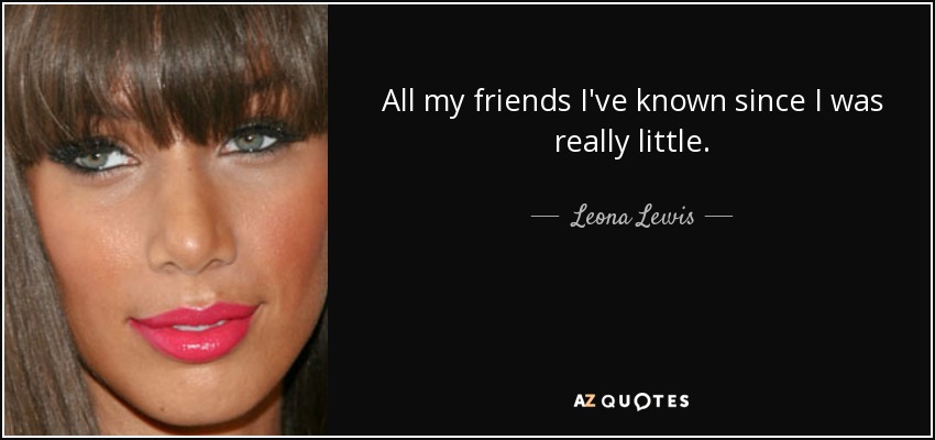 All my friends I've known since I was really little. - Leona Lewis