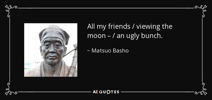 All my friends / viewing the moon – / an ugly bunch. - Matsuo Basho