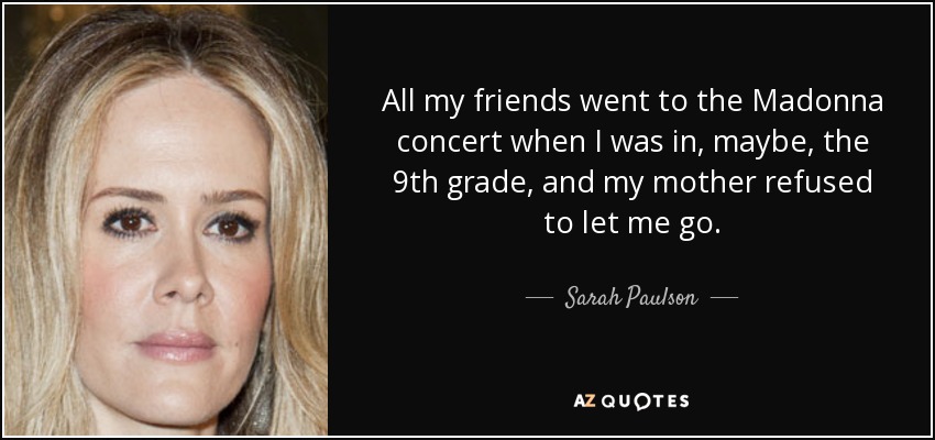 All my friends went to the Madonna concert when I was in, maybe, the 9th grade, and my mother refused to let me go. - Sarah Paulson