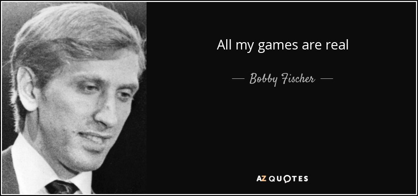 All my games are real - Bobby Fischer