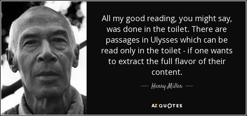All my good reading, you might say, was done in the toilet. There are passages in Ulysses which can be read only in the toilet - if one wants to extract the full flavor of their content. - Henry Miller