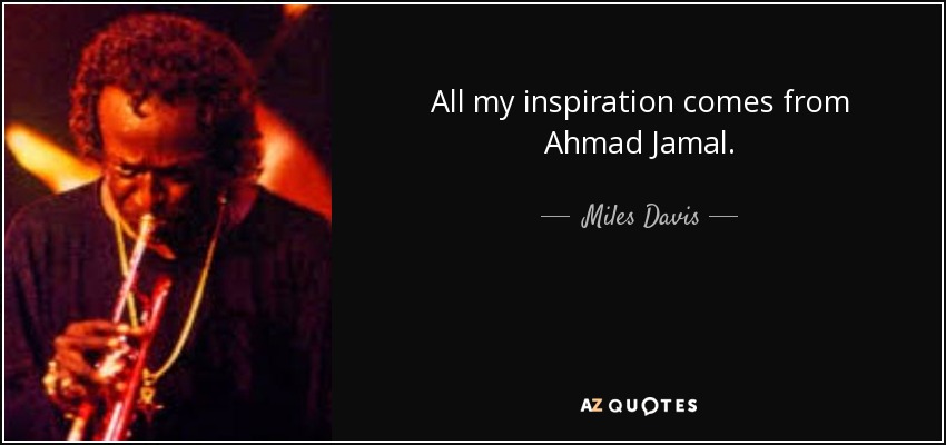 All my inspiration comes from Ahmad Jamal. - Miles Davis