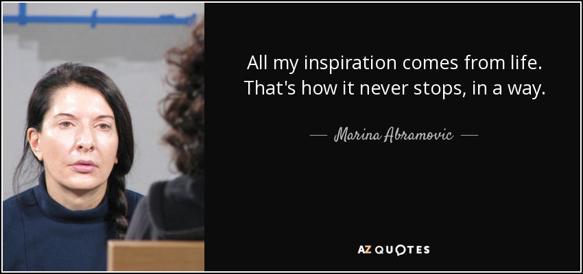 All my inspiration comes from life. That's how it never stops, in a way. - Marina Abramovic