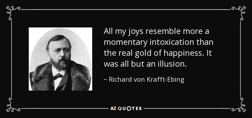 All my joys resemble more a momentary intoxication than the real gold of happiness. It was all but an illusion. - Richard von Krafft-Ebing