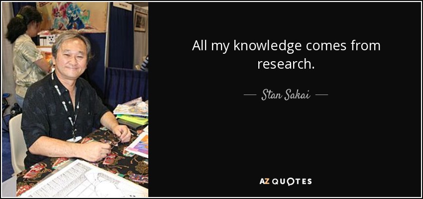 All my knowledge comes from research. - Stan Sakai