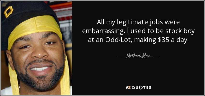 All my legitimate jobs were embarrassing. I used to be stock boy at an Odd-Lot, making $35 a day. - Method Man