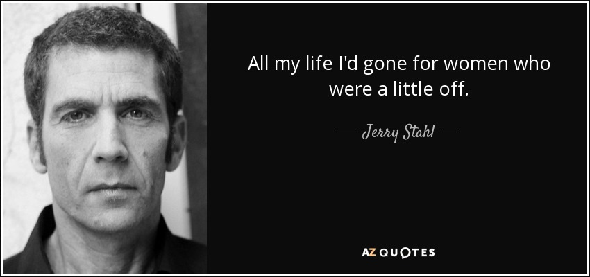 All my life I'd gone for women who were a little off. - Jerry Stahl