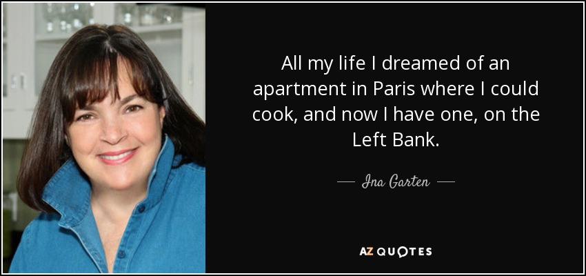 All my life I dreamed of an apartment in Paris where I could cook, and now I have one, on the Left Bank. - Ina Garten