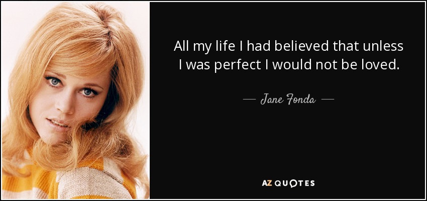 All my life I had believed that unless I was perfect I would not be loved. - Jane Fonda
