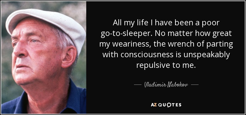All my life I have been a poor go-to-sleeper. No matter how great my weariness, the wrench of parting with consciousness is unspeakably repulsive to me. - Vladimir Nabokov