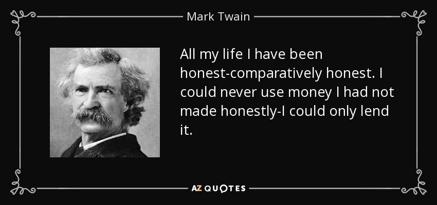 All my life I have been honest-comparatively honest. I could never use money I had not made honestly-I could only lend it. - Mark Twain