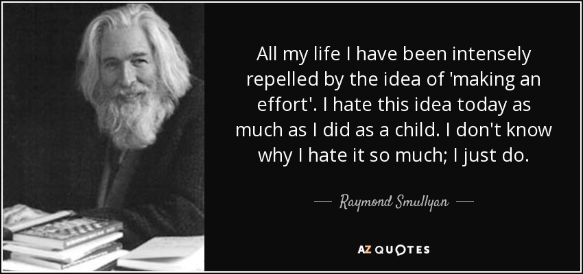 All my life I have been intensely repelled by the idea of 'making an effort'. I hate this idea today as much as I did as a child. I don't know why I hate it so much; I just do. - Raymond Smullyan