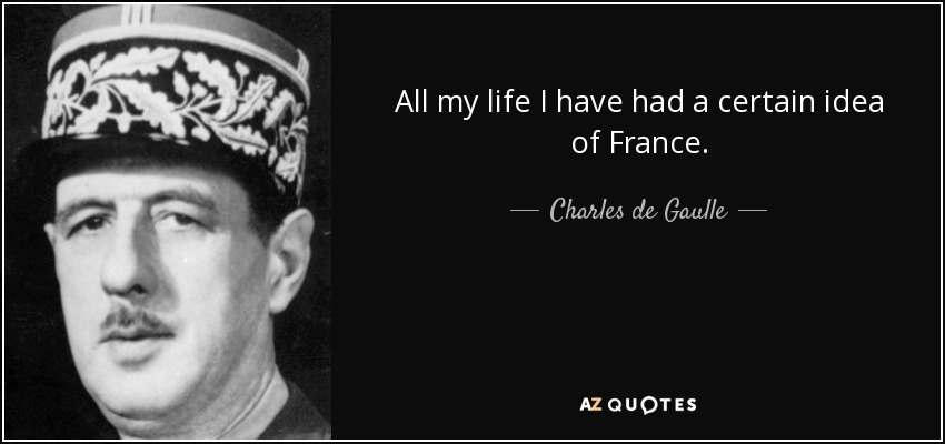 All my life I have had a certain idea of France. - Charles de Gaulle