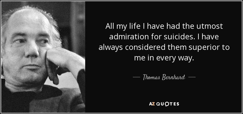 All my life I have had the utmost admiration for suicides. I have always considered them superior to me in every way. - Thomas Bernhard