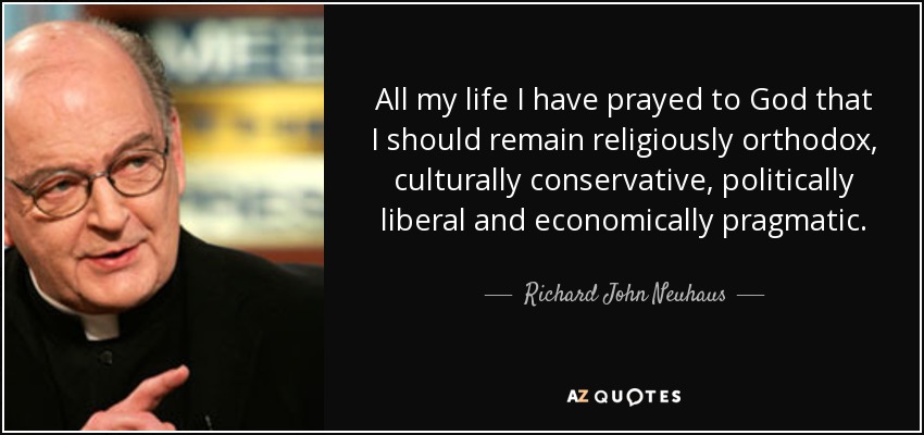 All my life I have prayed to God that I should remain religiously orthodox, culturally conservative, politically liberal and economically pragmatic. - Richard John Neuhaus