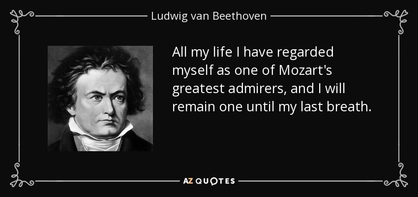 All my life I have regarded myself as one of Mozart's greatest admirers, and I will remain one until my last breath. - Ludwig van Beethoven