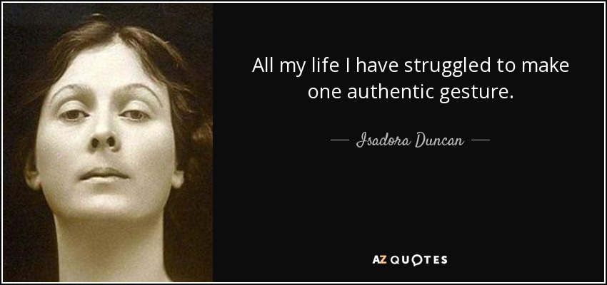 All my life I have struggled to make one authentic gesture. - Isadora Duncan