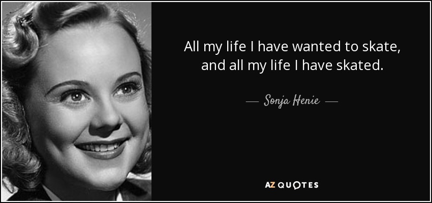 All my life I have wanted to skate, and all my life I have skated. - Sonja Henie