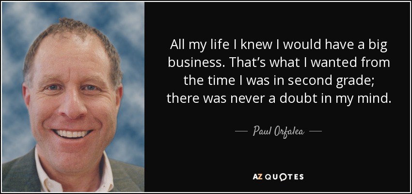 All my life I knew I would have a big business. That’s what I wanted from the time I was in second grade; there was never a doubt in my mind. - Paul Orfalea
