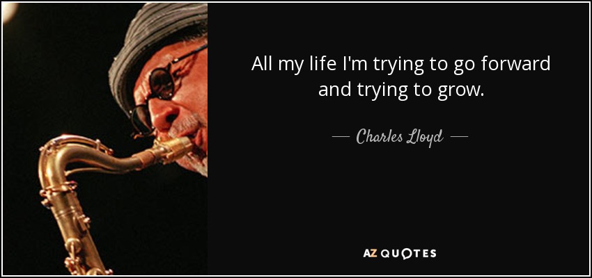 All my life I'm trying to go forward and trying to grow. - Charles Lloyd