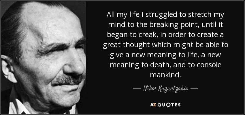 All my life I struggled to stretch my mind to the breaking point, until it began to creak, in order to create a great thought which might be able to give a new meaning to life, a new meaning to death, and to console mankind. - Nikos Kazantzakis