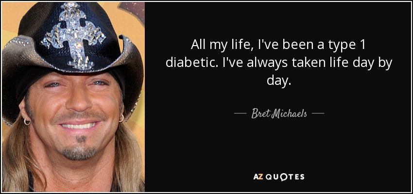 All my life, I've been a type 1 diabetic. I've always taken life day by day. - Bret Michaels