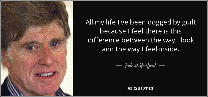 All my life I've been dogged by guilt because I feel there is this difference between the way I look and the way I feel inside. - Robert Redford