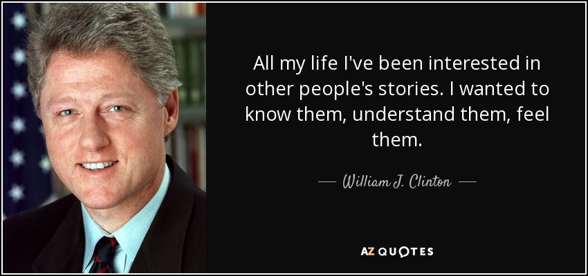 All my life I've been interested in other people's stories. I wanted to know them, understand them, feel them. - William J. Clinton