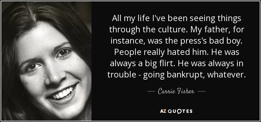 All my life I've been seeing things through the culture. My father, for instance, was the press's bad boy. People really hated him. He was always a big flirt. He was always in trouble - going bankrupt, whatever. - Carrie Fisher