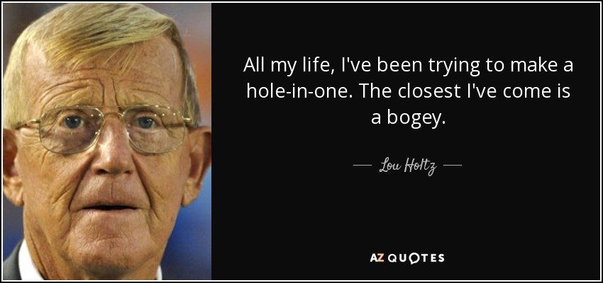 All my life, I've been trying to make a hole-in-one. The closest I've come is a bogey. - Lou Holtz