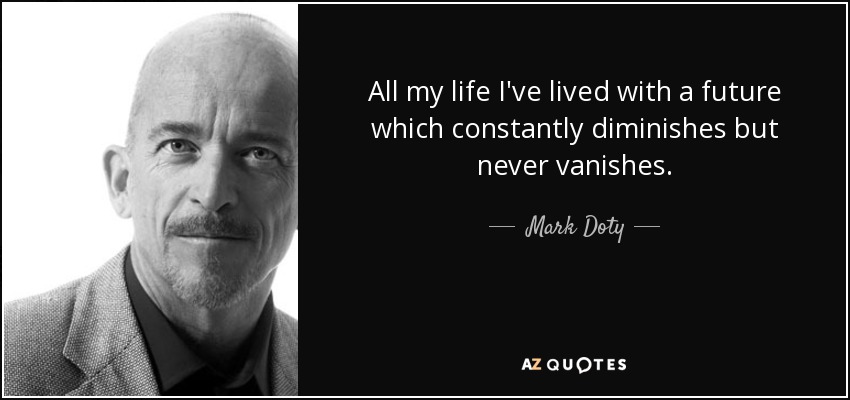 All my life I've lived with a future which constantly diminishes but never vanishes. - Mark Doty