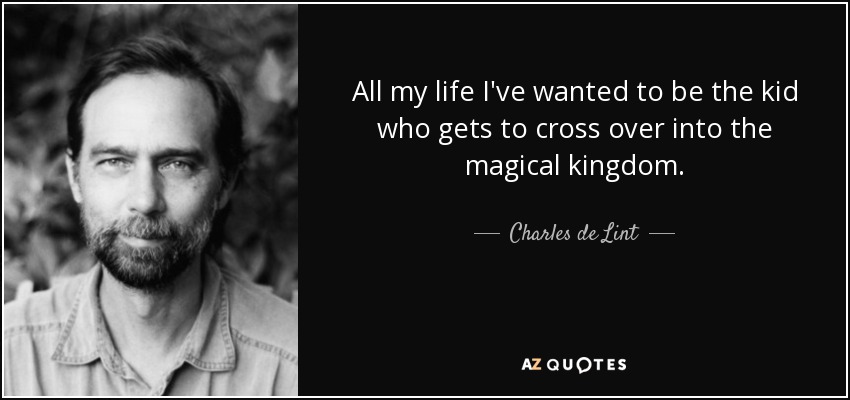 All my life I've wanted to be the kid who gets to cross over into the magical kingdom. - Charles de Lint