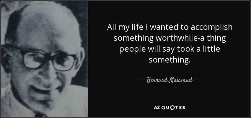 All my life I wanted to accomplish something worthwhile-a thing people will say took a little something. - Bernard Malamud