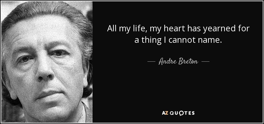 All my life, my heart has yearned for a thing I cannot name. - Andre Breton