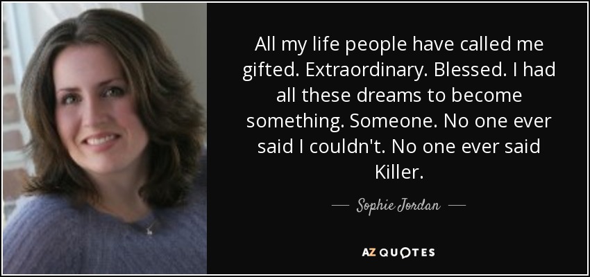 All my life people have called me gifted. Extraordinary. Blessed. I had all these dreams to become something. Someone. No one ever said I couldn't. No one ever said Killer. - Sophie Jordan