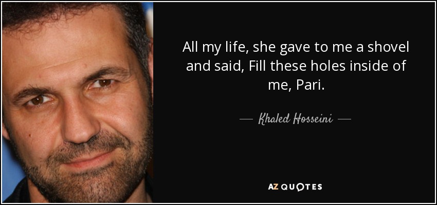 All my life, she gave to me a shovel and said, Fill these holes inside of me, Pari. - Khaled Hosseini