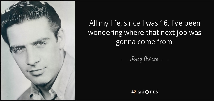 All my life, since I was 16, I've been wondering where that next job was gonna come from. - Jerry Orbach
