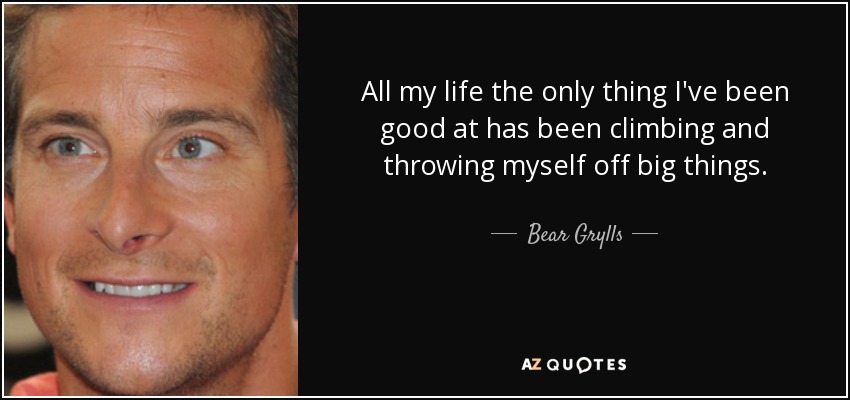 All my life the only thing I've been good at has been climbing and throwing myself off big things. - Bear Grylls