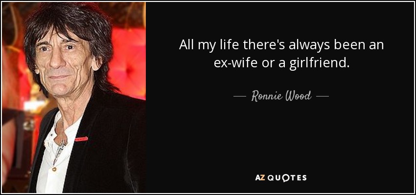 All my life there's always been an ex-wife or a girlfriend. - Ronnie Wood