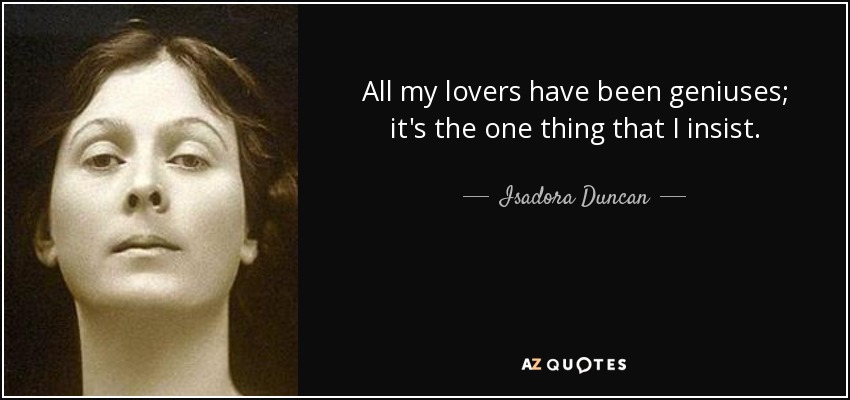 All my lovers have been geniuses; it's the one thing that I insist. - Isadora Duncan