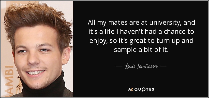 All my mates are at university, and it's a life I haven't had a chance to enjoy, so it's great to turn up and sample a bit of it. - Louis Tomlinson