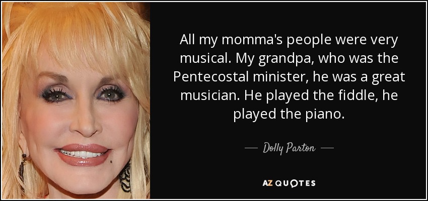 All my momma's people were very musical. My grandpa, who was the Pentecostal minister, he was a great musician. He played the fiddle, he played the piano. - Dolly Parton